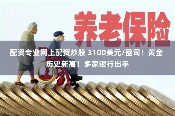 配资专业网上配资炒股 3100美元/盎司！黄金 历史新高！多家银行出手