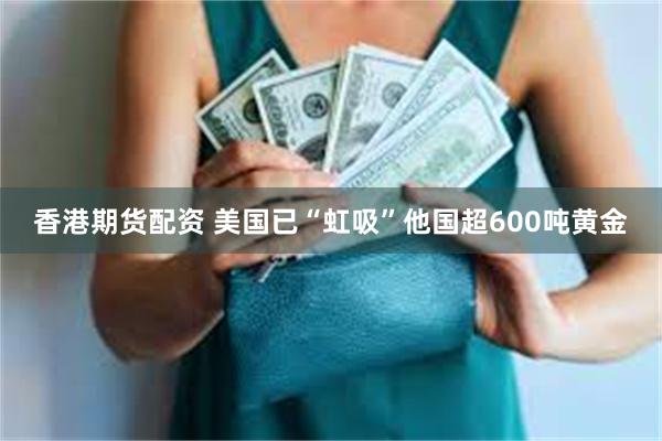 香港期货配资 美国已“虹吸”他国超600吨黄金