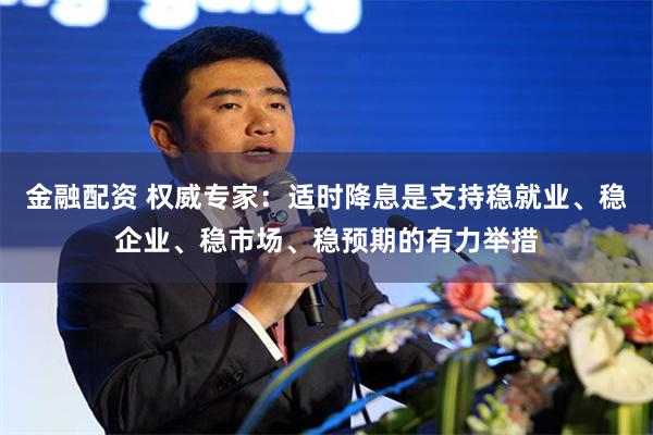 金融配资 权威专家：适时降息是支持稳就业、稳企业、稳市场、稳预期的有力举措