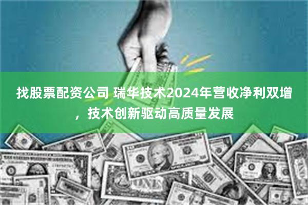 找股票配资公司 瑞华技术2024年营收净利双增，技术创新驱动高质量发展