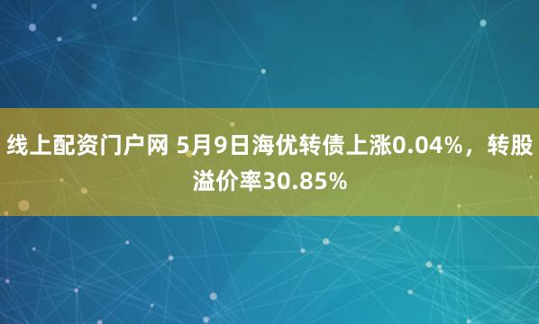 线上配资门户网 5月9日海优转债上涨0.04%，转股溢价率30.85%