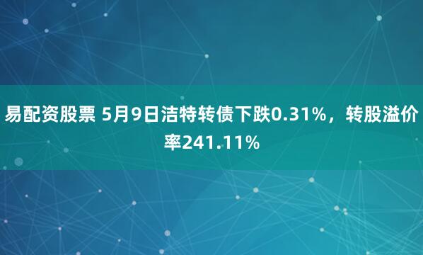 易配资股票 5月9日洁特转债下跌0.31%，转股溢价率241.11%
