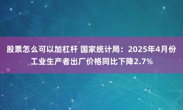 股票怎么可以加杠杆 国家统计局：2025年4月份工业生产者出厂价格同比下降2.7%
