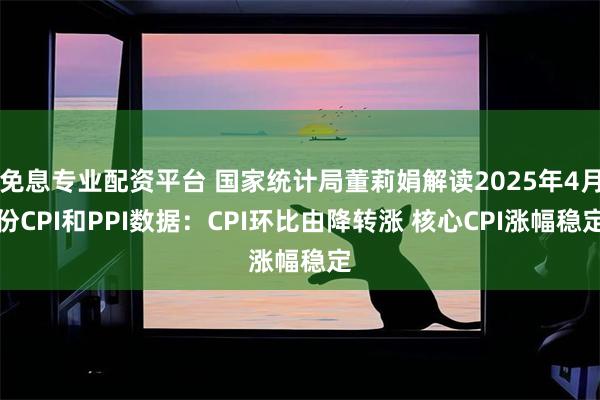免息专业配资平台 国家统计局董莉娟解读2025年4月份CPI和PPI数据：CPI环比由降转涨 核心CPI涨幅稳定