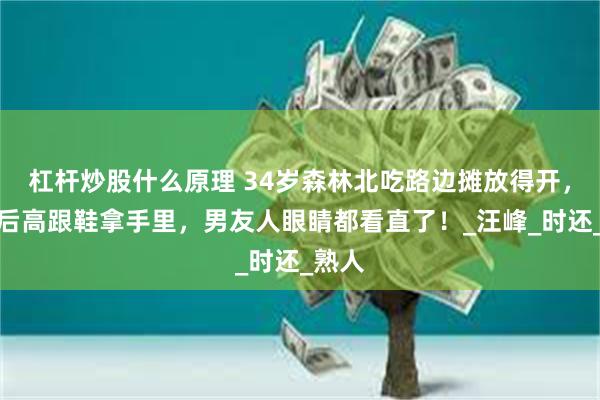 杠杆炒股什么原理 34岁森林北吃路边摊放得开，微醺后高跟鞋拿手里，男友人眼睛都看直了！_汪峰_时还_熟人