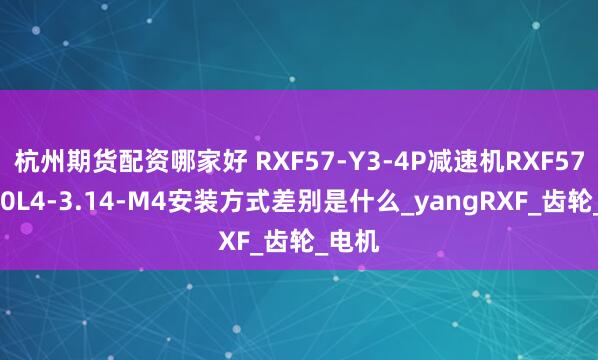 杭州期货配资哪家好 RXF57-Y3-4P减速机RXF57DM90L4-3.14-M4安装方式差别是什么_yangRXF_齿轮_电机