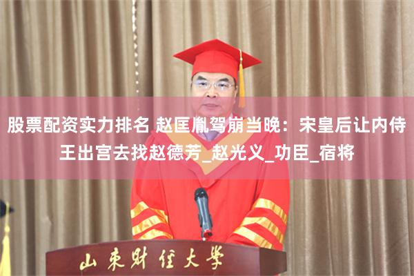 股票配资实力排名 赵匡胤驾崩当晚：宋皇后让内侍王出宫去找赵德芳_赵光义_功臣_宿将
