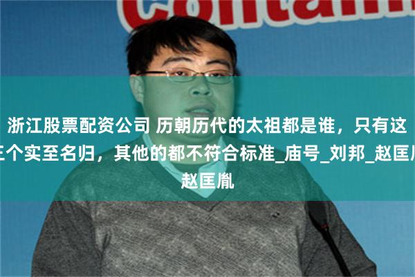 浙江股票配资公司 历朝历代的太祖都是谁，只有这三个实至名归，其他的都不符合标准_庙号_刘邦_赵匡胤