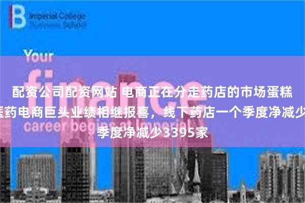 配资公司配资网站 电商正在分走药店的市场蛋糕！两大医药电商巨头业绩相继报喜，线下药店一个季度净减少3395家