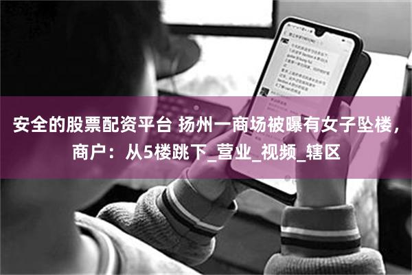 安全的股票配资平台 扬州一商场被曝有女子坠楼，商户：从5楼跳下_营业_视频_辖区