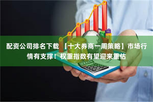 配资公司排名下载 【十大券商一周策略】市场行情有支撑！权重指数有望迎来重估