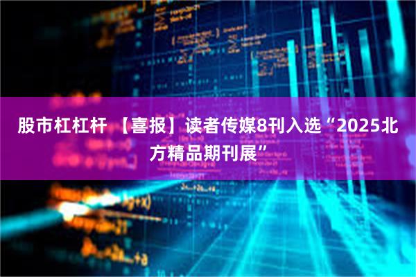 股市杠杠杆 【喜报】读者传媒8刊入选“2025北方精品期刊展”