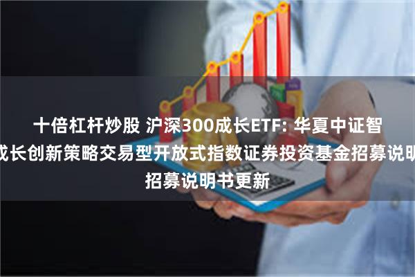 十倍杠杆炒股 沪深300成长ETF: 华夏中证智选300成长创新策略交易型开放式指数证券投资基金招募说明书更新
