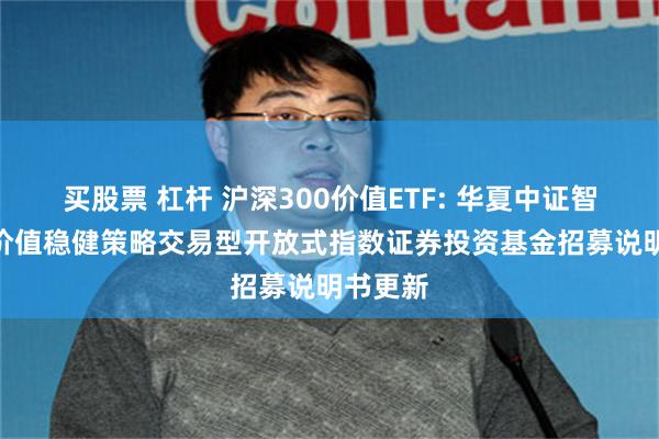 买股票 杠杆 沪深300价值ETF: 华夏中证智选300价值稳健策略交易型开放式指数证券投资基金招募说明书更新