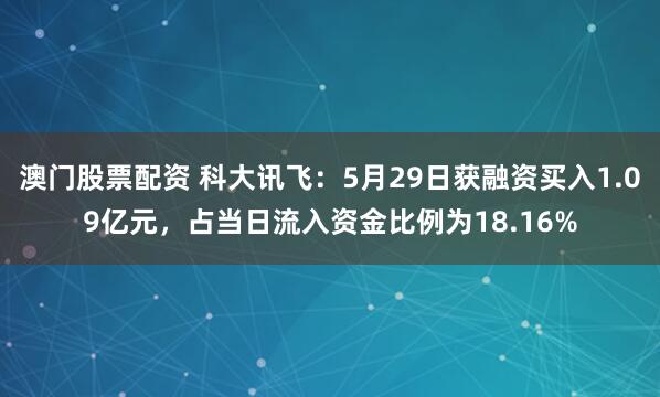 澳门股票配资 科大讯飞：5月29日获融资买入1.09亿元，占当日流入资金比例为18.16%