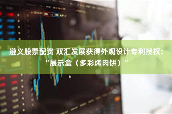 遵义股票配资 双汇发展获得外观设计专利授权：“展示盒（多彩烤肉饼）”