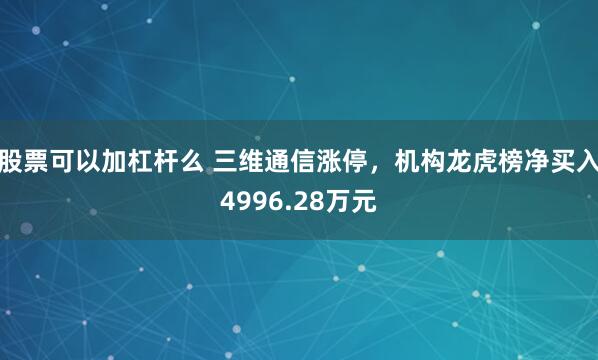 股票可以加杠杆么 三维通信涨停，机构龙虎榜净买入4996.28万元