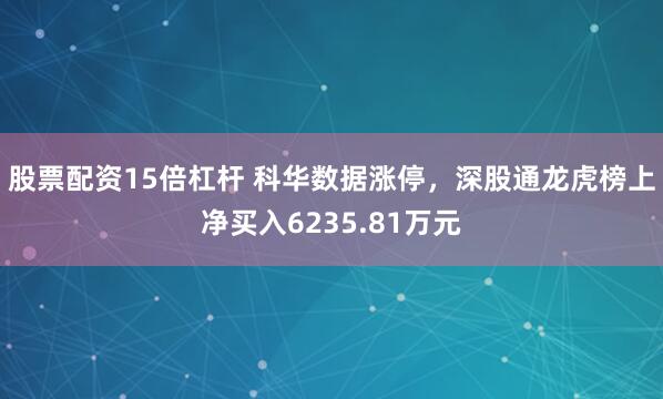 股票配资15倍杠杆 科华数据涨停，深股通龙虎榜上净买入6235.81万元