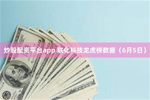 炒股配资平台app 联化科技龙虎榜数据（6月5日）