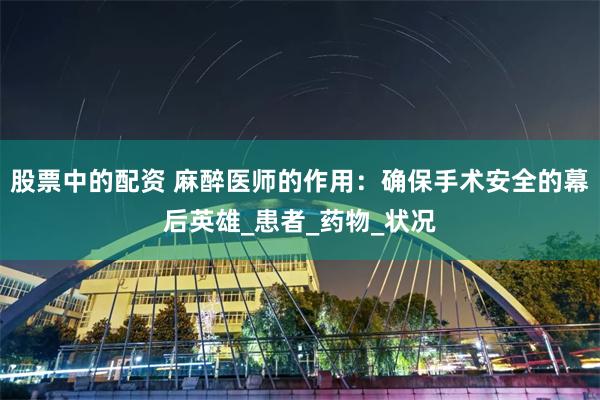 股票中的配资 麻醉医师的作用：确保手术安全的幕后英雄_患者_药物_状况