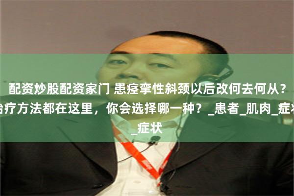 配资炒股配资家门 患痉挛性斜颈以后改何去何从？治疗方法都在这里，你会选择哪一种？_患者_肌肉_症状