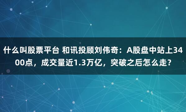 什么叫股票平台 和讯投顾刘伟奇：A股盘中站上3400点，成交量近1.3万亿，突破之后怎么走？