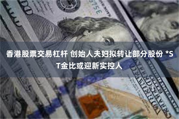 香港股票交易杠杆 创始人夫妇拟转让部分股份 *ST金比或迎新实控人