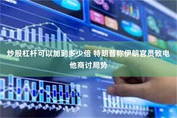 炒股杠杆可以加到多少倍 特朗普称伊朗官员致电他商讨局势