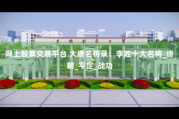 网上股票交易平台 大唐名将录：李姓十大名将_唐朝_平定_战功