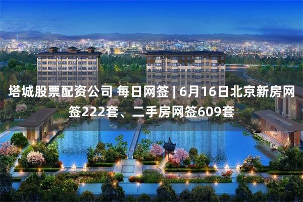 塔城股票配资公司 每日网签 | 6月16日北京新房网签222套、二手房网签609套
