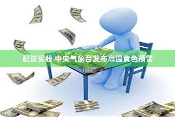 配资买股 中央气象台发布高温黄色预警