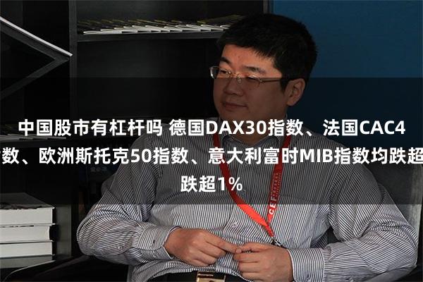 中国股市有杠杆吗 德国DAX30指数、法国CAC40指数、欧洲斯托克50指数、意大利富时MIB指数均跌超1%