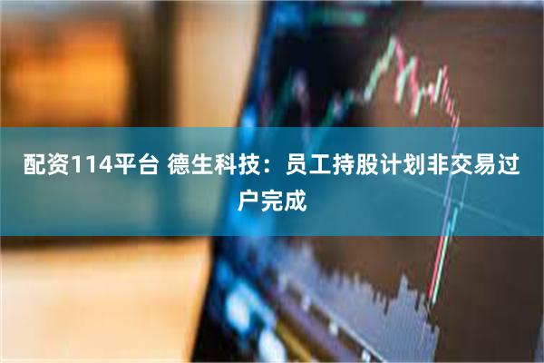 配资114平台 德生科技：员工持股计划非交易过户完成