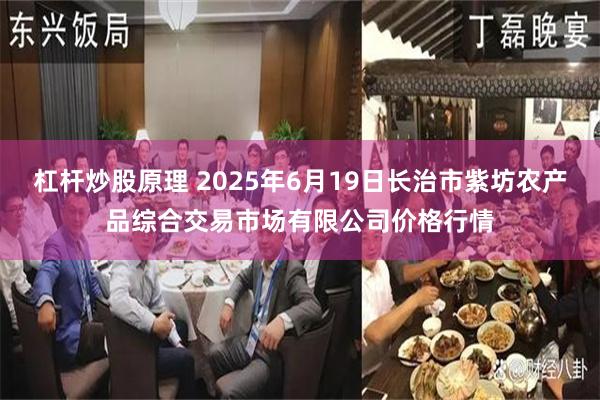 杠杆炒股原理 2025年6月19日长治市紫坊农产品综合交易市场有限公司价格行情