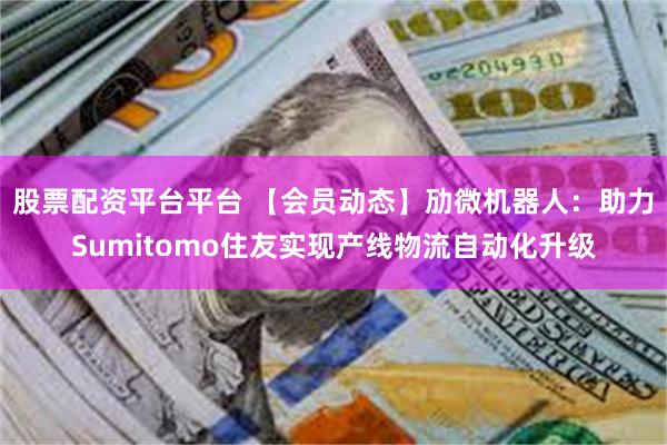 股票配资平台平台 【会员动态】劢微机器人：助力Sumitomo住友实现产线物流自动化升级
