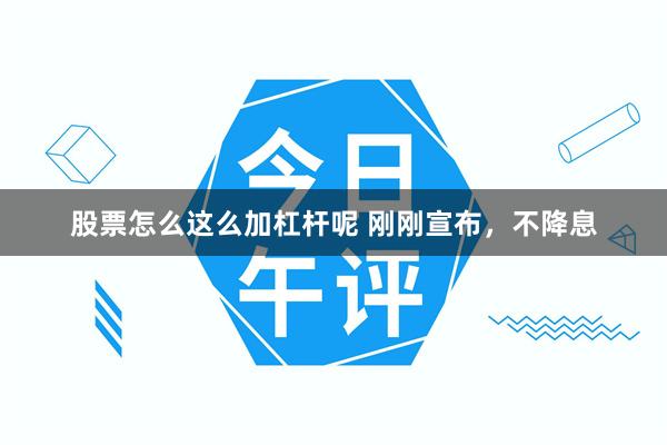 股票怎么这么加杠杆呢 刚刚宣布，不降息