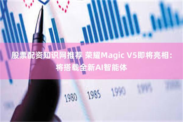 股票配资知识网推荐 荣耀Magic V5即将亮相：将搭载全新AI智能体