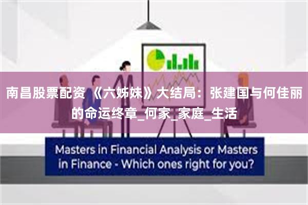南昌股票配资 《六姊妹》大结局：张建国与何佳丽的命运终章_何家_家庭_生活