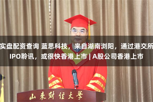 实盘配资查询 蓝思科技，来自湖南浏阳，通过港交所IPO聆讯，或很快香港上市 | A股公司香港上市