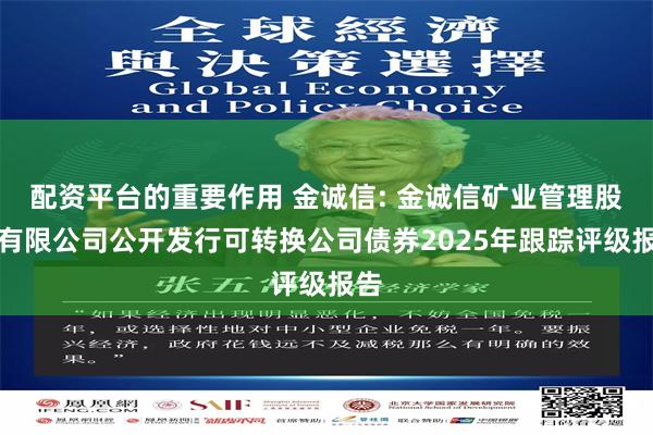 配资平台的重要作用 金诚信: 金诚信矿业管理股份有限公司公开发行可转换公司债券2025年跟踪评级报告