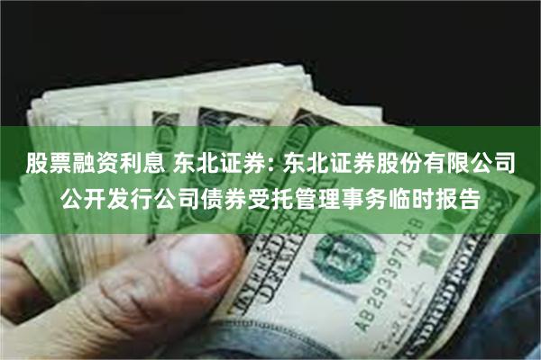 股票融资利息 东北证券: 东北证券股份有限公司公开发行公司债券受托管理事务临时报告
