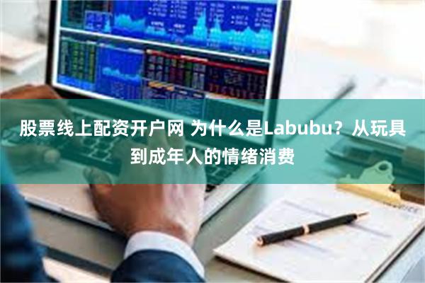 股票线上配资开户网 为什么是Labubu？从玩具到成年人的情绪消费
