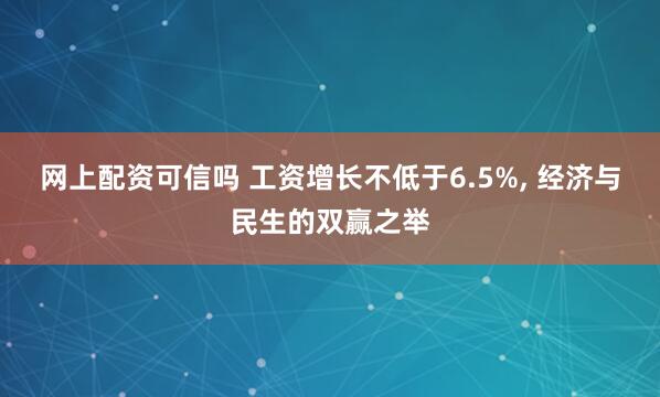 网上配资可信吗 工资增长不低于6.5%, 经济与民生的双赢之举
