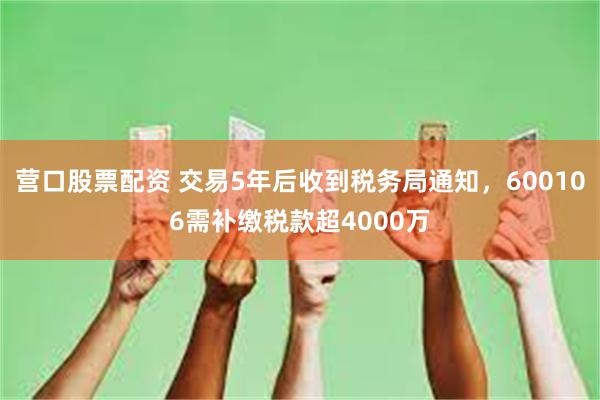 营口股票配资 交易5年后收到税务局通知，600106需补缴税款超4000万