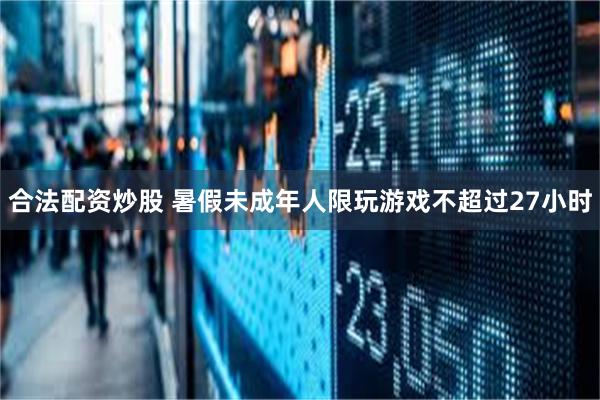 合法配资炒股 暑假未成年人限玩游戏不超过27小时