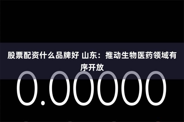股票配资什么品牌好 山东：推动生物医药领域有序开放