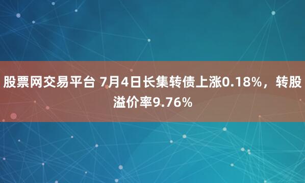 股票网交易平台 7月4日长集转债上涨0.18%，转股溢价率9.76%