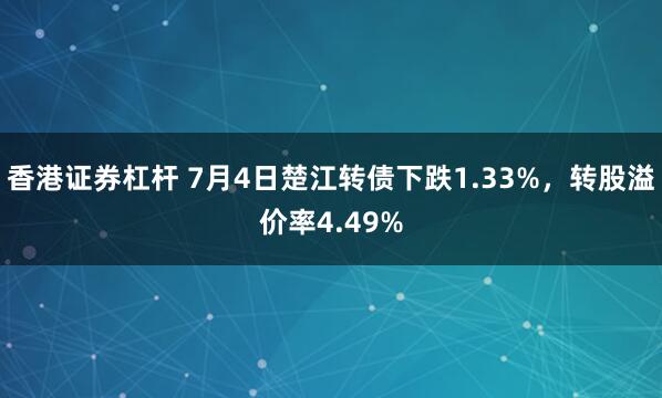 香港证券杠杆 7月4日楚江转债下跌1.33%，转股溢价率4.49%