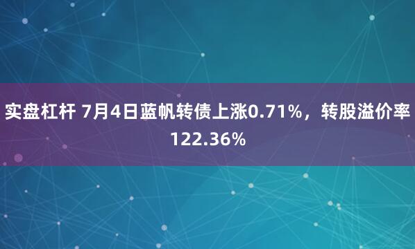 实盘杠杆 7月4日蓝帆转债上涨0.71%，转股溢价率122.36%