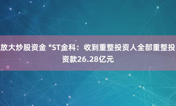 放大炒股资金 *ST金科：收到重整投资人全部重整投资款26.28亿元